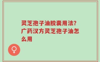 灵芝孢子油胶囊用法？广药汉方灵芝孢子油怎么用