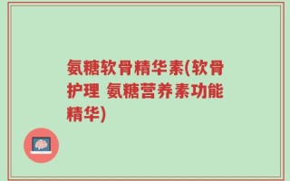 氨糖软骨精华素(软骨护理 氨糖营养素功能精华)