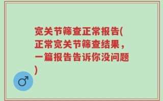 宽关节筛查正常报告(正常宽关节筛查结果，一篇报告告诉你没问题)