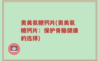奥美氨糖钙片(奥美氨糖钙片：保护骨骼健康的选择)