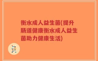 衡水成人益生菌(提升肠道健康衡水成人益生菌助力健康生活)