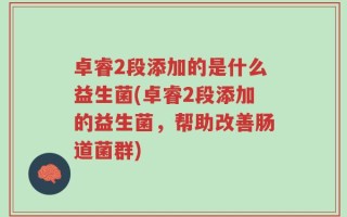 卓睿2段添加的是什么益生菌(卓睿2段添加的益生菌，帮助改善肠道菌群)