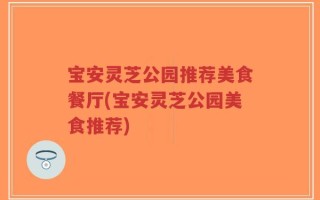 宝安灵芝公园推荐美食餐厅(宝安灵芝公园美食推荐)