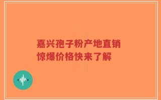 嘉兴孢子粉产地直销 惊爆价格快来了解