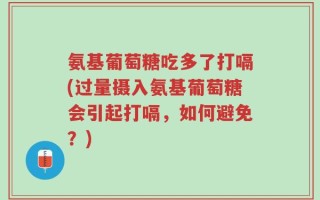 氨基葡萄糖吃多了打嗝(过量摄入氨基葡萄糖会引起打嗝，如何避免？)