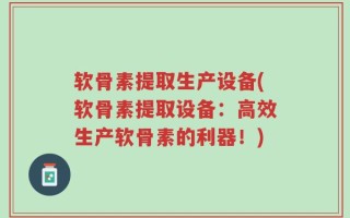 软骨素提取生产设备(软骨素提取设备：高效生产软骨素的利器！)