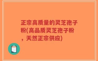 正宗高质量的灵芝孢子粉(高品质灵芝孢子粉，天然正宗供应)