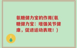氨糖健力宝的作用(氨糖健力宝：增强关节健康，促进运动表现！)