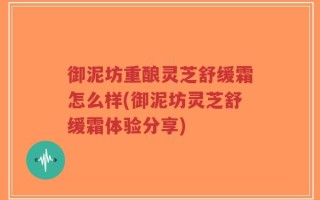 御泥坊重酿灵芝舒缓霜怎么样(御泥坊灵芝舒缓霜体验分享)