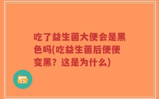吃了益生菌大便会是黑色吗(吃益生菌后便便变黑？这是为什么)