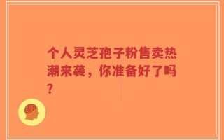 个人灵芝孢子粉售卖热潮来袭，你准备好了吗？