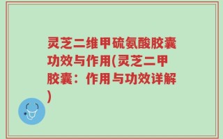 灵芝二维甲硫氨酸胶囊功效与作用(灵芝二甲胶囊：作用与功效详解)