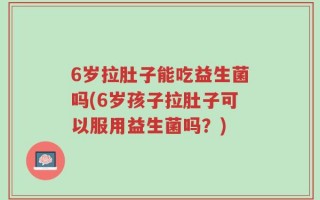 6岁拉肚子能吃益生菌吗(6岁孩子拉肚子可以服用益生菌吗？)
