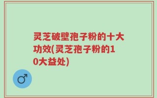 灵芝破壁孢子粉的十大功效(灵芝孢子粉的10大益处)