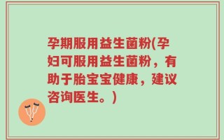 孕期服用益生菌粉(孕妇可服用益生菌粉，有助于胎宝宝健康，建议咨询医生。)
