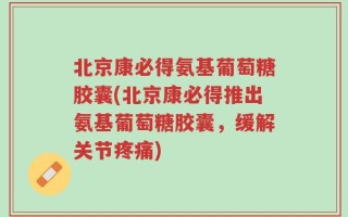 北京康必得氨基葡萄糖胶囊(北京康必得推出氨基葡萄糖胶囊，缓解关节疼痛)
