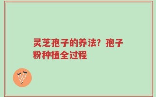 灵芝孢子的养法？孢子粉种植全过程
