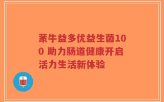 蒙牛益多优益生菌100 助力肠道健康开启活力生活新体验