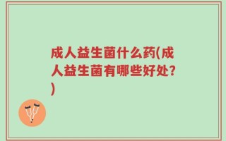 成人益生菌什么药(成人益生菌有哪些好处？)