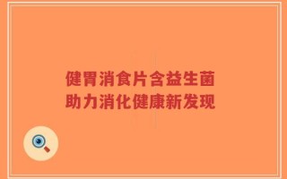 健胃消食片含益生菌 助力消化健康新发现