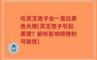吃灵芝孢子会一直拉黑色大便(灵芝孢子引起黑便？解析影响排便的可能性)