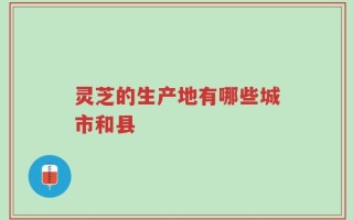 灵芝的生产地有哪些城市和县