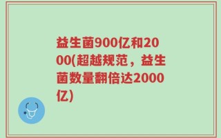 益生菌900亿和2000(超越规范，益生菌数量翻倍达2000亿)