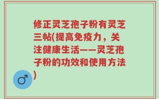 修正灵芝孢子粉有灵芝三帖(提高免疫力，关注健康生活——灵芝孢子粉的功效和使用方法)