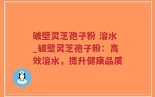 破壁灵芝孢子粉 溶水_破壁灵芝孢子粉：高效溶水，提升健康品质