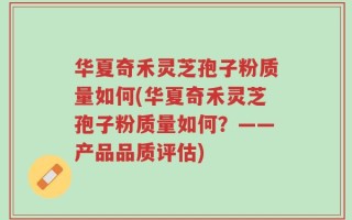 华夏奇禾灵芝孢子粉质量如何(华夏奇禾灵芝孢子粉质量如何？——产品品质评估)