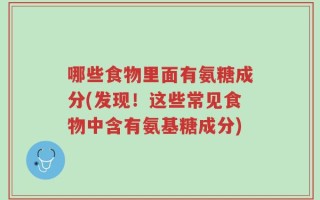 哪些食物里面有氨糖成分(发现！这些常见食物中含有氨基糖成分)