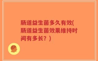 肠道益生菌多久有效(肠道益生菌效果维持时间有多长？)