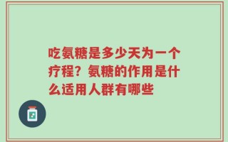 吃氨糖是多少天为一个疗程？氨糖的作用是什么适用人群有哪些