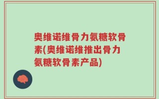 奥维诺维骨力氨糖软骨素(奥维诺维推出骨力氨糖软骨素产品)