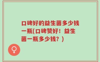 口碑好的益生菌多少钱一瓶(口碑赞好！益生菌一瓶多少钱？)