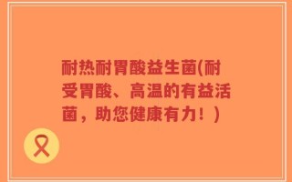 耐热耐胃酸益生菌(耐受胃酸、高温的有益活菌，助您健康有力！)