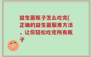 益生菌瓶子怎么吃完(正确的益生菌服用方法，让你轻松吃完所有瓶子