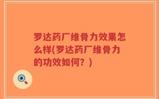 罗达药厂维骨力效果怎么样(罗达药厂维骨力的功效如何？)