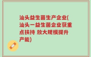 汕头益生菌生产企业(汕头一益生菌企业获重点扶持 放大规模提升产能)