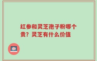 红参和灵芝孢子粉哪个贵？灵芝有什么价值