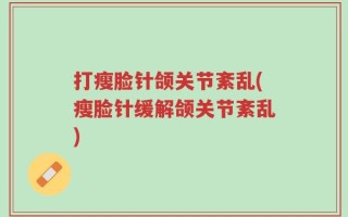 打瘦脸针颌关节紊乱(瘦脸针缓解颌关节紊乱)
