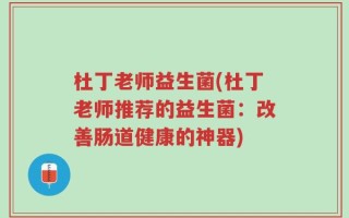 杜丁老师益生菌(杜丁老师推荐的益生菌：改善肠道健康的神器)