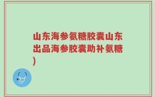 山东海参氨糖胶囊山东出品海参胶囊助补氨糖)