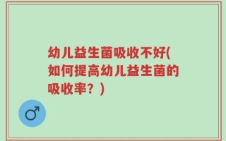 幼儿益生菌吸收不好(如何提高幼儿益生菌的吸收率？)