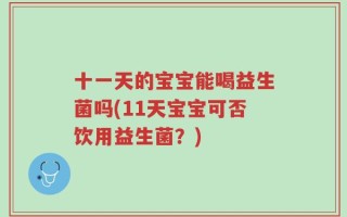 十一天的宝宝能喝益生菌吗(11天宝宝可否饮用益生菌？)