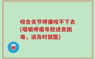 咬合关节疼痛咬不下去(咀嚼疼痛导致进食困难，请及时就医)