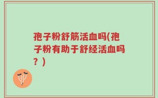 孢子粉舒筋活血吗(孢子粉有助于舒经活血吗？)