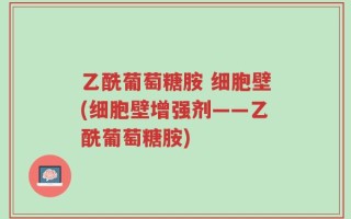 乙酰葡萄糖胺 细胞壁(细胞壁增强剂——乙酰葡萄糖胺)