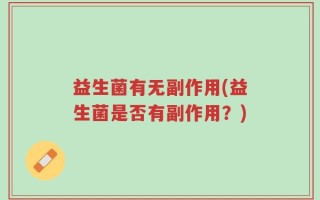 益生菌有无副作用(益生菌是否有副作用？)