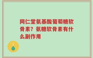 同仁堂氨基酸葡萄糖软骨素？氨糖软骨素有什么副作用
